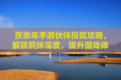 庆余年手游伙伴投契攻略,解锁羁绊深度,提升游戏体验,庆余年手游伙伴投契攻略,解锁羁绊深度,提升游戏体验