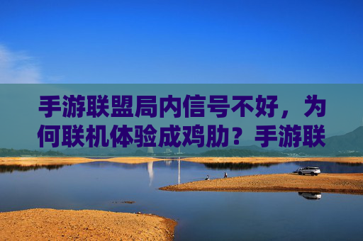 手游联盟局内信号不好,为何联机体验成鸡肋?手游联盟局内信号不好,为何联机体验成鸡肋?