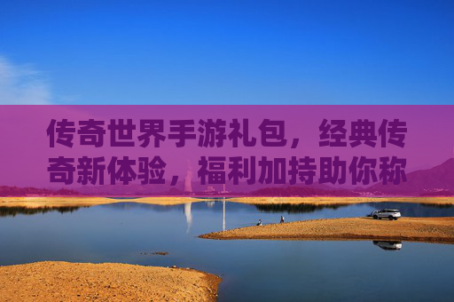 传奇世界手游礼包,经典传奇新体验,福利加持助你称王称霸
