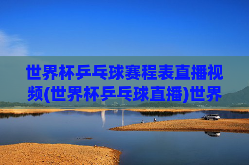 世界杯乒乓球赛程表直播视频(世界杯乒乓球直播)世界杯乒乓球赛程表直播视频(世界杯乒乓球直播)