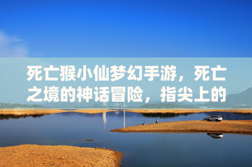 死亡猴小仙梦幻手游,死亡之境的神话冒险,指尖上的奇幻之旅