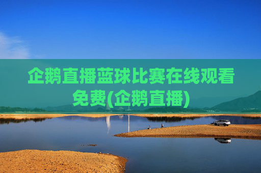 企鹅直播蓝球比赛在线观看免费(企鹅直播)