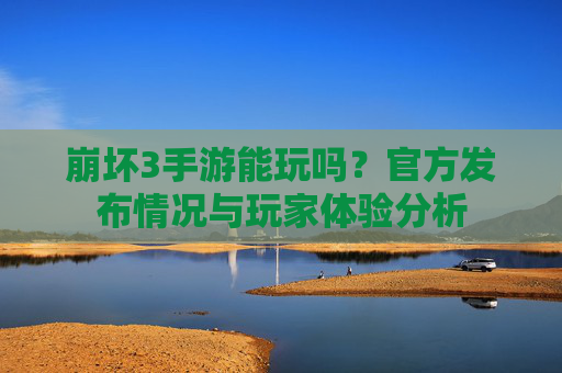 崩坏3手游能玩吗？官方发布情况与玩家体验分析