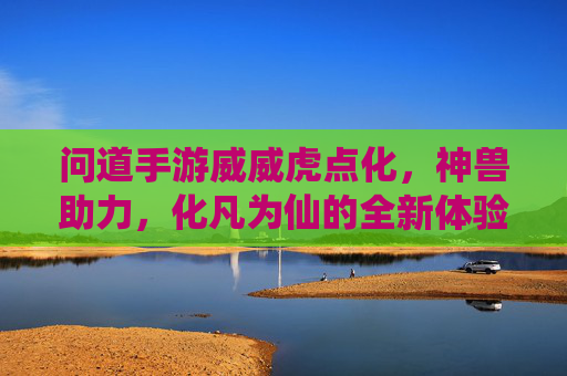 问道手游威威虎点化,神兽助力,化凡为仙的全新体验