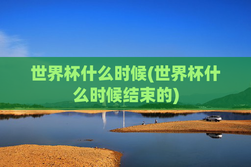 世界杯什么时候(世界杯什么时候结束的)