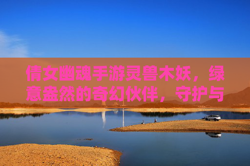 倩女幽魂手游灵兽木妖,绿意盎然的奇幻伙伴,守护与灵动的双重魅力