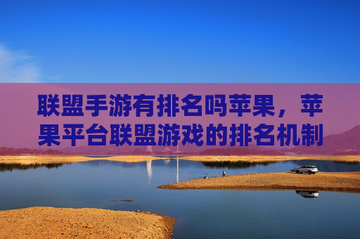 联盟手游有排名吗苹果,苹果平台联盟游戏的排名机制与市场影响分析
