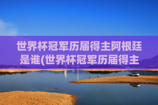 世界杯冠军历届得主阿根廷是谁(世界杯冠军历届得主阿根廷是谁啊)