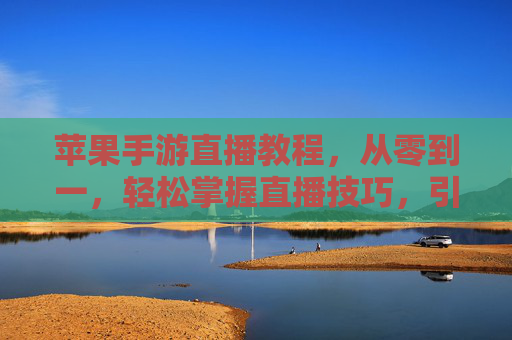 苹果手游直播教程，从零到一，轻松掌握直播技巧，引爆游戏人气