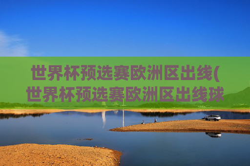 世界杯预选赛欧洲区出线(世界杯预选赛欧洲区出线球队)