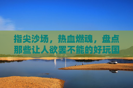 指尖沙场,热血燃魂,盘点那些让人欲罢不能的好玩国战手游,指尖沙场热血燃魂,盘点那些让人欲罢不能的好玩国战手游