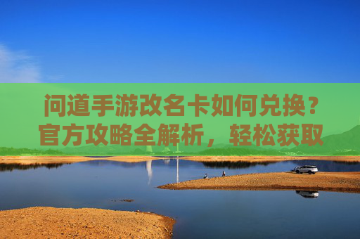 问道手游改名卡如何兑换?官方攻略全解析,轻松获取新名字