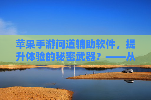 苹果手游问道辅助软件，提升体验的秘密武器？——从操作到功能深度解析