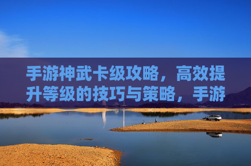 手游神武卡级攻略，高效提升等级的技巧与策略，手游神武卡级攻略，高效提升等级的技巧与策略