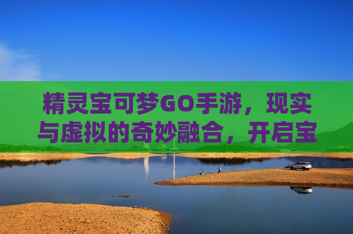 精灵宝可梦GO手游，现实与虚拟的奇妙融合，开启宝可梦的数字冒险之旅