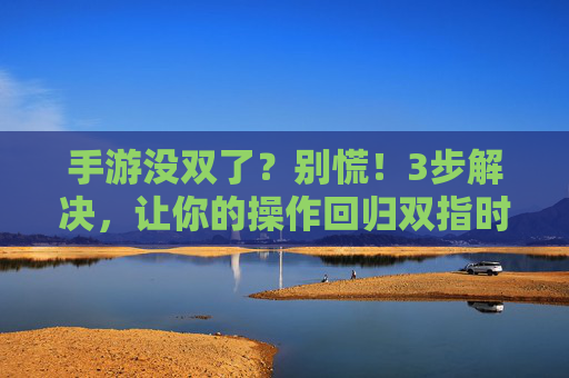 手游没双了？别慌！3步解决，让你的操作回归双指时代，手游没双了？别慌！3步解决，让你的操作回归双指时代