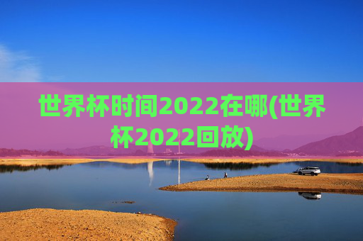 世界杯时间2022在哪(世界杯2022回放)