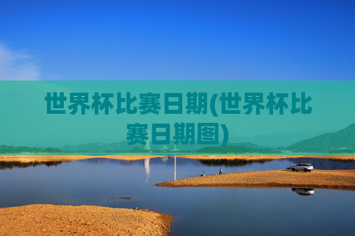 世界杯比赛日期(世界杯比赛日期图)