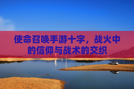 使命召唤手游十字,战火中的信仰与战术的交织