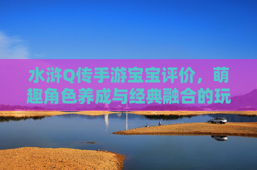 水浒Q传手游宝宝评价,萌趣角色养成与经典融合的玩家反馈分析