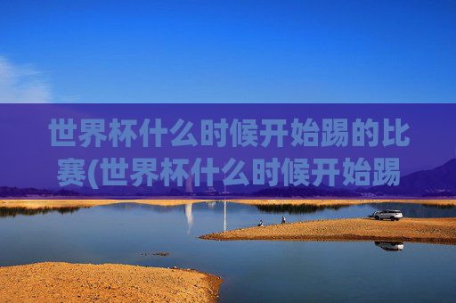 世界杯什么时候开始踢的比赛(世界杯什么时候开始踢的比赛啊)