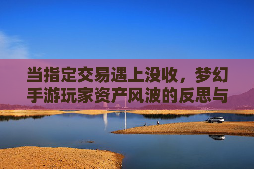 当指定交易遇上没收,梦幻手游玩家资产风波的反思与平衡