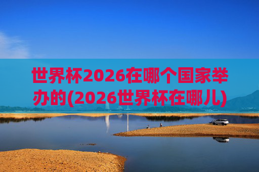 世界杯2026在哪个国家举办的(2026世界杯在哪儿)