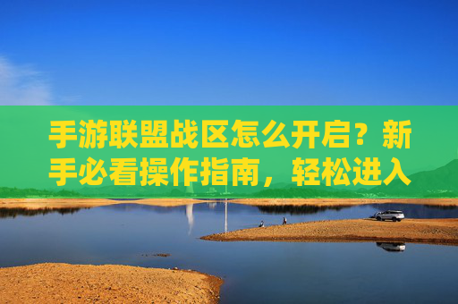 手游联盟战区怎么开启？新手必看操作指南，轻松进入联盟战区，手游联盟战区开启指南，新手必看，轻松进入联盟战区