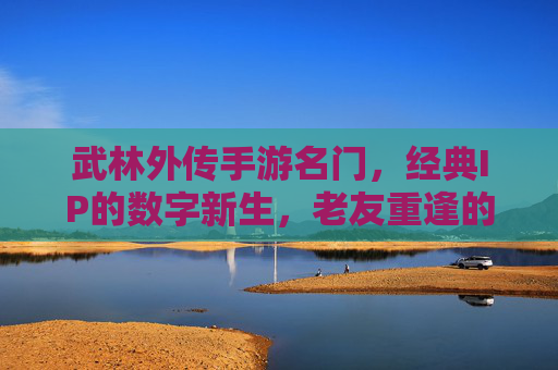 武林外传手游名门，经典IP的数字新生，老友重逢的江湖新篇，武林外传手游名门，经典IP的数字新生，老友重逢的江湖新篇