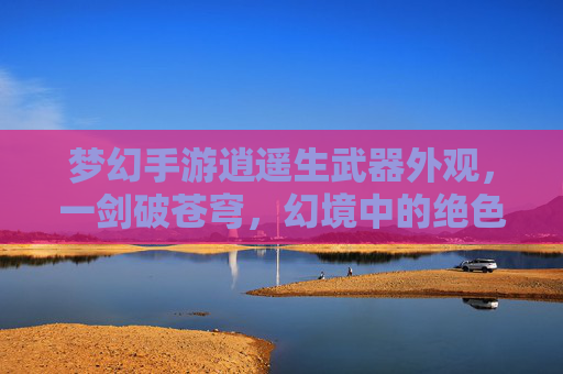 梦幻手游逍遥生武器外观,一剑破苍穹,幻境中的绝色锋芒,梦幻手游逍遥生武器外观,一剑破苍穹,幻境中的绝色锋芒