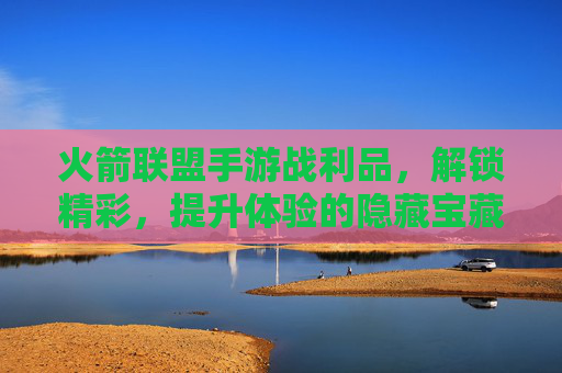 火箭联盟手游战利品,解锁精彩,提升体验的隐藏宝藏