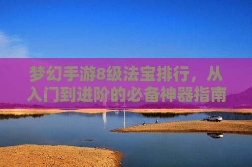 梦幻手游8级法宝排行,从入门到进阶的必备神器指南,梦幻手游8级法宝排行,从入门到进阶的必备神器指南