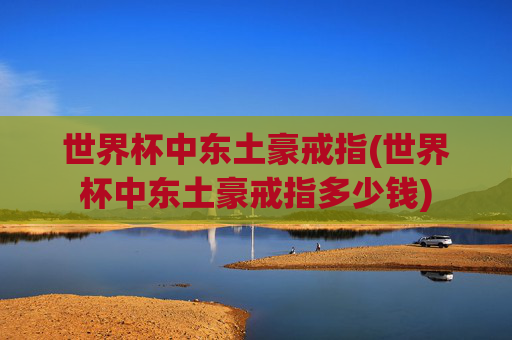 世界杯中东土豪戒指(世界杯中东土豪戒指多少钱)