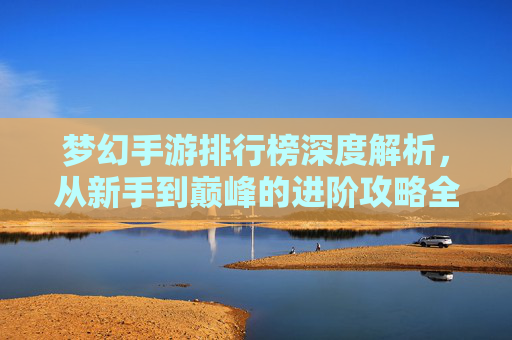 梦幻手游排行榜深度解析，从新手到巅峰的进阶攻略全攻略