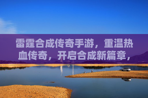 雷霆合成传奇手游,重温热血传奇,开启合成新篇章,雷霆合成传奇手游,重温热血传奇,开启合成新篇章
