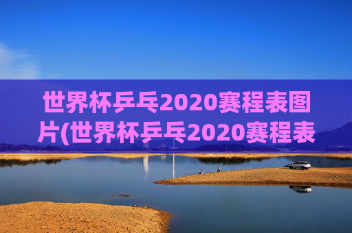 世界杯乒乓2020赛程表图片(世界杯乒乓2020赛程表图片大全)