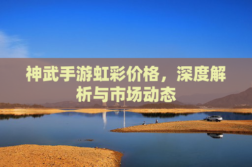 神武手游虹彩价格,深度解析与市场动态