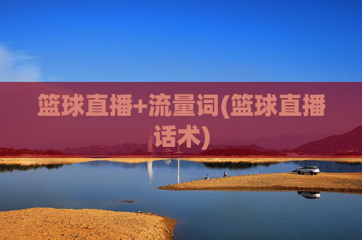 篮球直播+流量词(篮球直播话术)