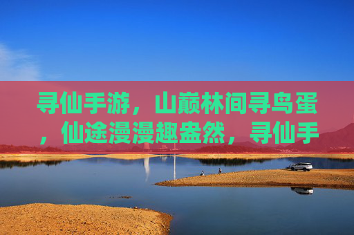 寻仙手游,山巅林间寻鸟蛋,仙途漫漫趣盎然,寻仙手游,山巅林间寻鸟蛋,仙途漫漫趣盎然