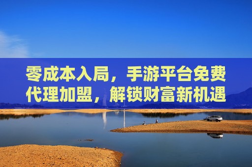 零成本入局,手游平台免费代理加盟,解锁财富新机遇,开启创业新篇章,零成本入局手游平台免费代理加盟,解锁财富新机遇,开启创业新篇章