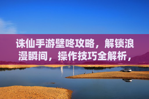诛仙手游壁咚攻略，解锁浪漫瞬间，操作技巧全解析，诛仙手游壁咚攻略，解锁浪漫瞬间，操作技巧全解析