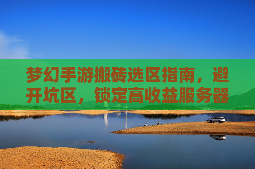 梦幻手游搬砖选区指南，避开坑区，锁定高收益服务器，梦幻手游搬砖选区指南，避开坑区，锁定高收益服务器