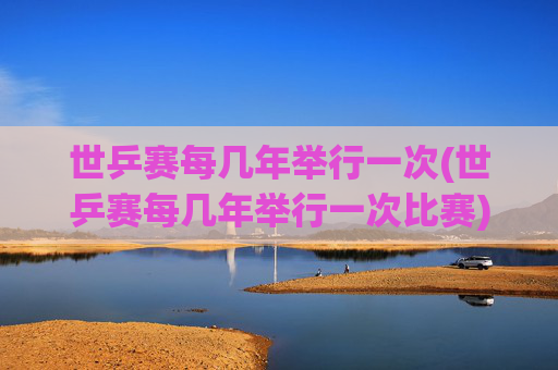 世乒赛每几年举行一次(世乒赛每几年举行一次比赛)世乒赛每几年举行一次？