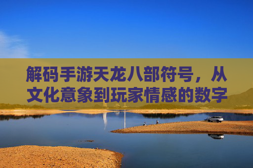 解码手游天龙八部符号,从文化意象到玩家情感的数字密码,解码手游天龙八部符号,从文化意象到玩家情感的数字密码