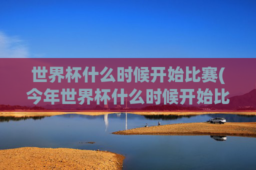 世界杯什么时候开始比赛(今年世界杯什么时候开始比赛)2024年世界杯什么时候开始比赛?