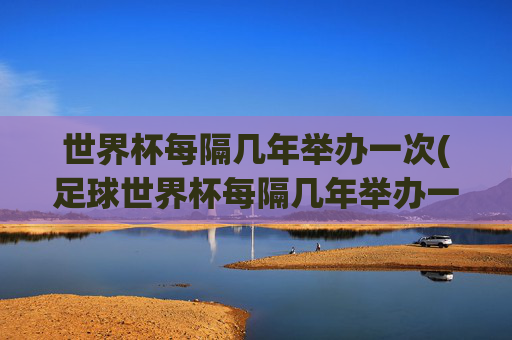 世界杯每隔几年举办一次(足球世界杯每隔几年举办一次)