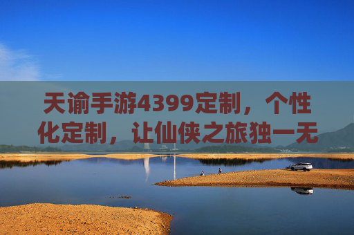 天谕手游4399定制，个性化定制，让仙侠之旅独一无二，天谕手游4399定制，个性化定制，让仙侠之旅独一无二