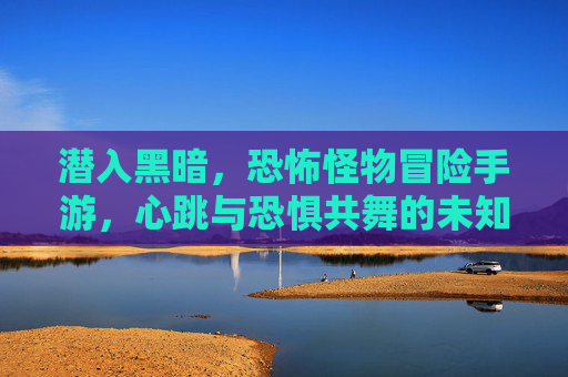 潜入黑暗，恐怖怪物冒险手游，心跳与恐惧共舞的未知探索