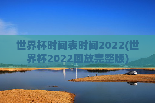 世界杯时间表时间2022(世界杯2022回放完整版)
