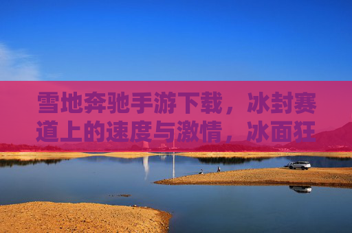 雪地奔驰手游下载,冰封赛道上的速度与激情,冰面狂飙的极致体验指南,雪地奔驰手游下载,冰封赛道上的速度与激情,冰面狂飙的极致体验指南
